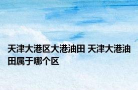 天津大港区大港油田 天津大港油田属于哪个区