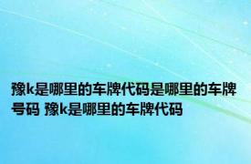 豫k是哪里的车牌代码是哪里的车牌号码 豫k是哪里的车牌代码