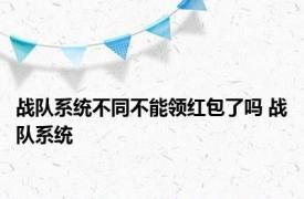 战队系统不同不能领红包了吗 战队系统 