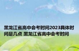 黑龙江省高中会考时间2023具体时间是几点 黑龙江省高中会考时间