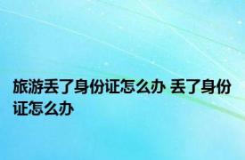 旅游丢了身份证怎么办 丢了身份证怎么办 