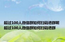 超过100人微信群如何扫码进群呢 超过100人微信群如何扫码进群