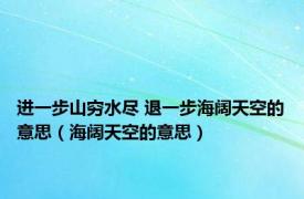 进一步山穷水尽 退一步海阔天空的意思（海阔天空的意思）