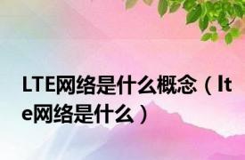 LTE网络是什么概念（lte网络是什么）