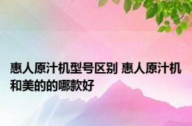 惠人原汁机型号区别 惠人原汁机和美的的哪款好