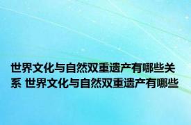 世界文化与自然双重遗产有哪些关系 世界文化与自然双重遗产有哪些