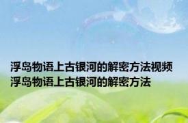 浮岛物语上古银河的解密方法视频 浮岛物语上古银河的解密方法