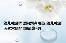 幼儿教师面试问题有哪些 幼儿教师面试常问的问题和回答