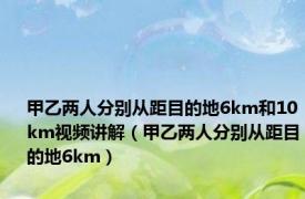 甲乙两人分别从距目的地6km和10km视频讲解（甲乙两人分别从距目的地6km）