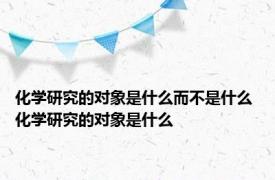 化学研究的对象是什么而不是什么 化学研究的对象是什么