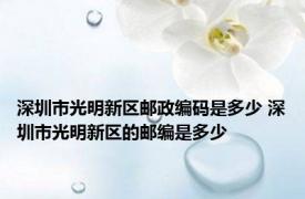 深圳市光明新区邮政编码是多少 深圳市光明新区的邮编是多少