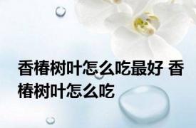 香椿树叶怎么吃最好 香椿树叶怎么吃