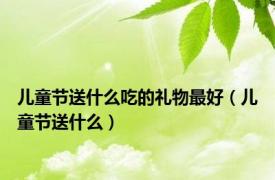 儿童节送什么吃的礼物最好（儿童节送什么）