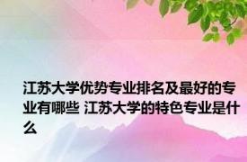 江苏大学优势专业排名及最好的专业有哪些 江苏大学的特色专业是什么