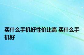 买什么手机好性价比高 买什么手机好 