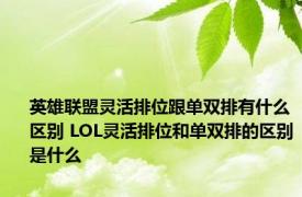 英雄联盟灵活排位跟单双排有什么区别 LOL灵活排位和单双排的区别是什么