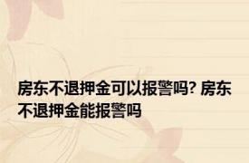 房东不退押金可以报警吗? 房东不退押金能报警吗