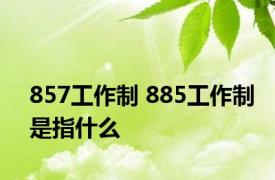 857工作制 885工作制是指什么