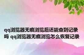 qq浏览器无痕浏览后还能查到记录吗 qq浏览器无痕浏览怎么恢复记录