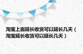 淘宝上面延长收货可以延长几天（淘宝延长收货可以延长几天）