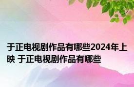 于正电视剧作品有哪些2024年上映 于正电视剧作品有哪些