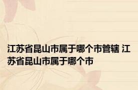 江苏省昆山市属于哪个市管辖 江苏省昆山市属于哪个市