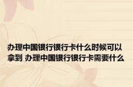 办理中国银行银行卡什么时候可以拿到 办理中国银行银行卡需要什么