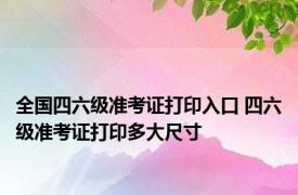 全国四六级准考证打印入口 四六级准考证打印多大尺寸