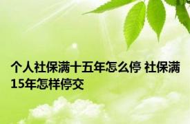 个人社保满十五年怎么停 社保满15年怎样停交