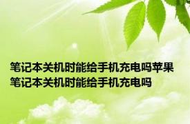 笔记本关机时能给手机充电吗苹果 笔记本关机时能给手机充电吗