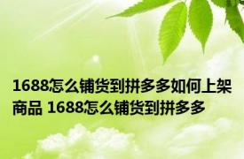 1688怎么铺货到拼多多如何上架商品 1688怎么铺货到拼多多