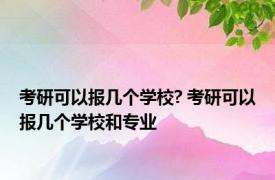 考研可以报几个学校? 考研可以报几个学校和专业