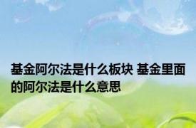 基金阿尔法是什么板块 基金里面的阿尔法是什么意思