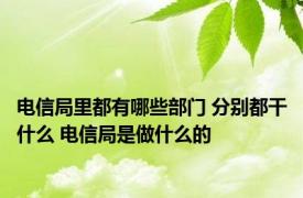 电信局里都有哪些部门 分别都干什么 电信局是做什么的