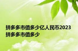 拼多多市值多少亿人民币2023 拼多多市值多少