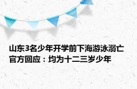 山东3名少年开学前下海游泳溺亡 官方回应：均为十二三岁少年