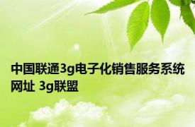 中国联通3g电子化销售服务系统网址 3g联盟 