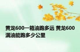 黄龙600一箱油跑多远 黄龙600满油能跑多少公里