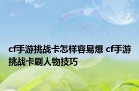 cf手游挑战卡怎样容易爆 cf手游挑战卡刷人物技巧