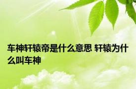 车神轩辕帝是什么意思 轩辕为什么叫车神