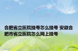 合肥省立医院挂号怎么挂号 安徽合肥市省立医院怎么网上挂号