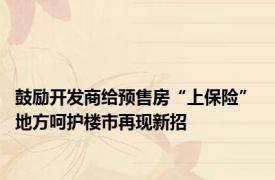 鼓励开发商给预售房“上保险” 地方呵护楼市再现新招