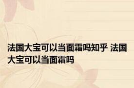 法国大宝可以当面霜吗知乎 法国大宝可以当面霜吗