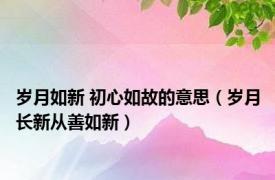 岁月如新 初心如故的意思（岁月长新从善如新）