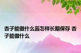 杏子能做什么酱怎样长期保存 杏子能做什么