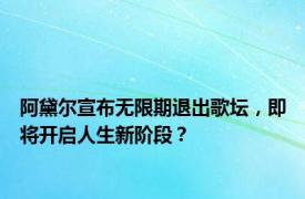 阿黛尔宣布无限期退出歌坛，即将开启人生新阶段？