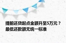 提前还贷起点金额升至5万元？最低还款额无统一标准