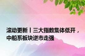 滚动更新丨三大指数集体低开，中船系板块逆市走强