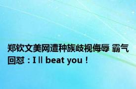 郑钦文美网遭种族歧视侮辱 霸气回怼：I ll beat you！