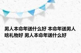 男人本命年送什么好 本命年送男人啥礼物好 男人本命年送什么好